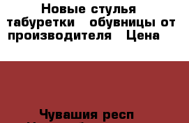 Новые стулья, табуретки , обувницы от производителя › Цена ­ 200 - Чувашия респ., Новочебоксарск г. Мебель, интерьер » Столы и стулья   . Чувашия респ.,Новочебоксарск г.